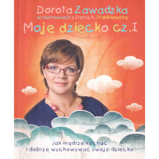 Moje dziecko : jak mądrze kochać i dobrze wychowywać swoje dziecko. Cz. 1